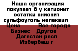 Наша организация покупает б/у катионит остатки анионит, сульфоуголь нелеквил. › Цена ­ 150 - Все города Бизнес » Другое   . Дагестан респ.,Избербаш г.